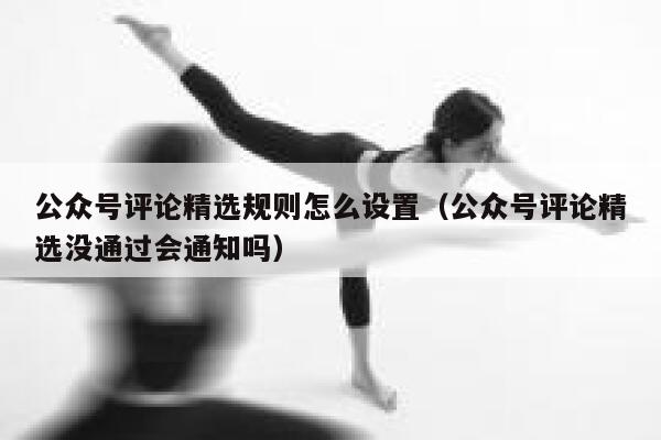 公众号评论精选规则怎么设置（公众号评论精选没通过会通知吗） 第1张