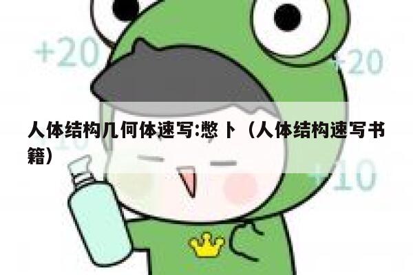 人体结构几何体速写:憋卜(人体结构速写书籍) 第1张 人体结构几何体速写:憋卜(人体结构速写书籍) 第1张