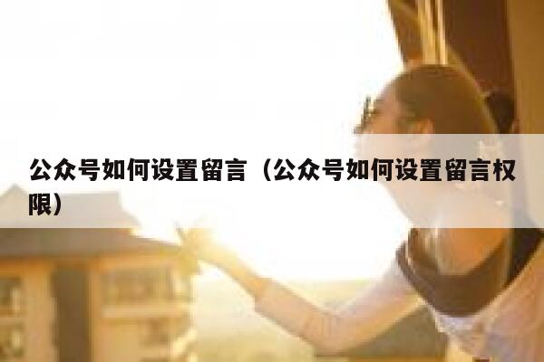 公众号如何设置留言(公众号如何设置留言权限) 第1张 公众号如何设置留言(公众号如何设置留言权限) 第1张