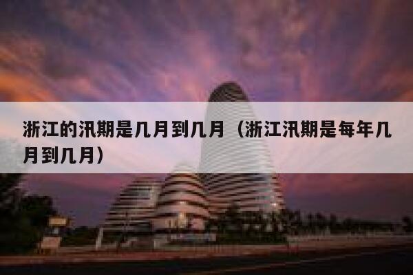 浙江的汛期是几月到几月（浙江汛期是每年几月到几月） 第1张