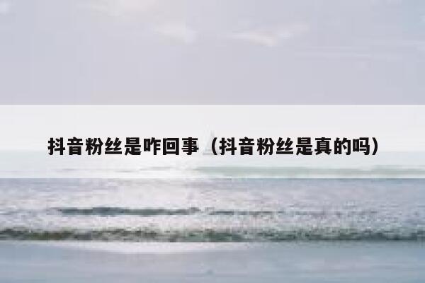 抖音粉丝是咋回事（抖音粉丝是真的吗） 第1张