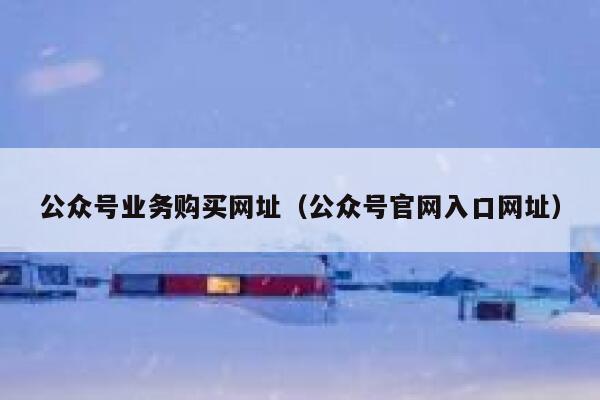 公众号业务购买网址（公众号官网入口网址） 第1张