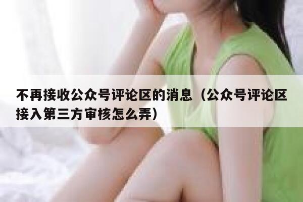 不再接收公众号评论区的消息（公众号评论区接入第三方审核怎么弄） 第1张