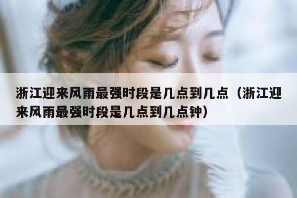 浙江迎来风雨最强时段是几点到几点（浙江迎来风雨最强时段是几点到几点钟） 第1张