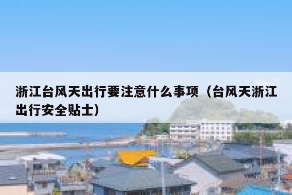 浙江台风天出行要注意什么事项(台风天浙江出行安全贴士) 第1张 浙江台风天出行要注意什么事项(台风天浙江出行安全贴士) 第1张