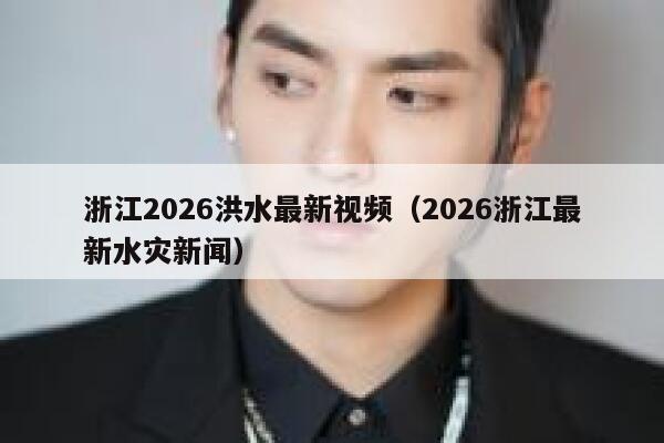 浙江2026洪水最新视频(2026浙江最新水灾新闻) 第1张 浙江2026洪水最新视频(2026浙江最新水灾新闻) 第1张