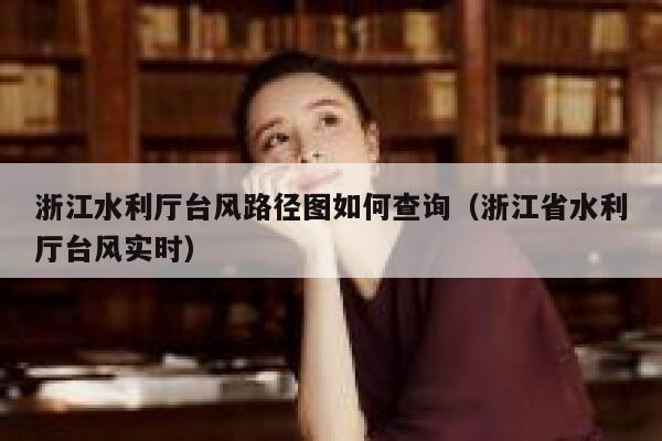 浙江水利厅台风路径图如何查询（浙江省水利厅台风实时） 第1张