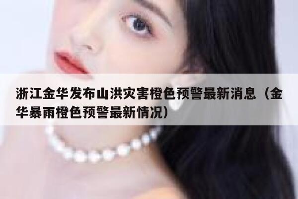 浙江金华发布山洪灾害橙色预警最新消息（金华暴雨橙色预警最新情况） 第1张