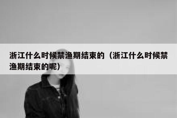 浙江什么时候禁渔期结束的（浙江什么时候禁渔期结束的呢） 第1张