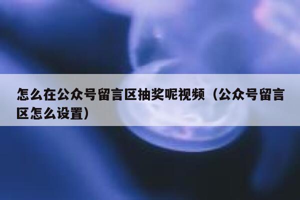 怎么在公众号留言区抽奖呢视频（公众号留言区怎么设置） 第1张