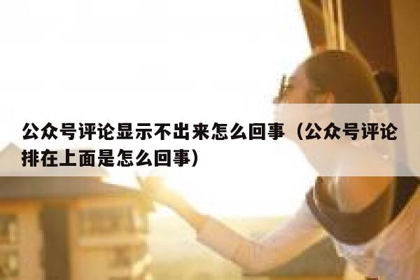 公众号评论显示不出来怎么回事（公众号评论排在上面是怎么回事） 第1张