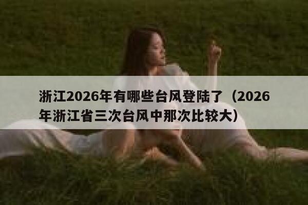 浙江2026年有哪些台风登陆了（2026年浙江省三次台风中那次比较大） 第1张