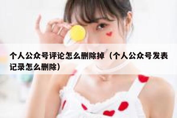 个人公众号评论怎么删除掉（个人公众号发表记录怎么删除） 第1张