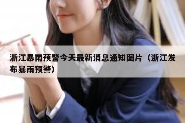 浙江暴雨预警今天最新消息通知图片（浙江发布暴雨预警） 第1张