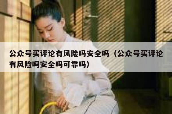 公众号买评论有风险吗安全吗（公众号买评论有风险吗安全吗可靠吗） 第1张