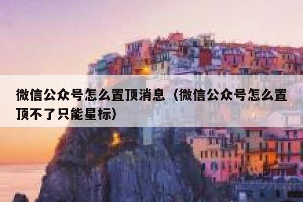 微信公众号怎么置顶消息（微信公众号怎么置顶不了只能星标） 第1张
