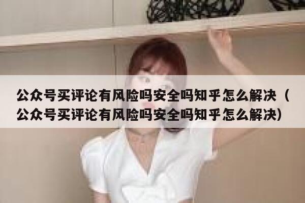 公众号买评论有风险吗安全吗知乎怎么解决（公众号买评论有风险吗安全吗知乎怎么解决） 第1张