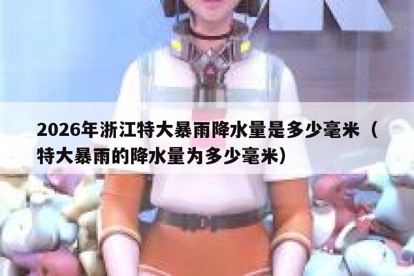 2026年浙江特大暴雨降水量是多少毫米(特大暴雨的降水量为多少毫米) 第1张 2026年浙江特大暴雨降水量是多少毫米(特大暴雨的降水量为多少毫米) 第1张