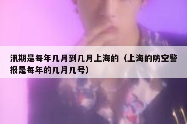 汛期是每年几月到几月上海的（上海的防空警报是每年的几月几号） 第1张