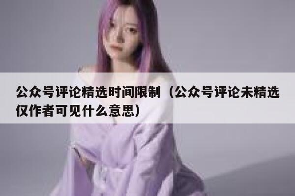 公众号评论精选时间限制（公众号评论未精选仅作者可见什么意思） 第1张