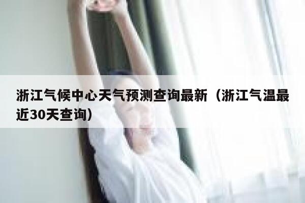 浙江气候中心天气预测查询最新（浙江气温最近30天查询） 第1张