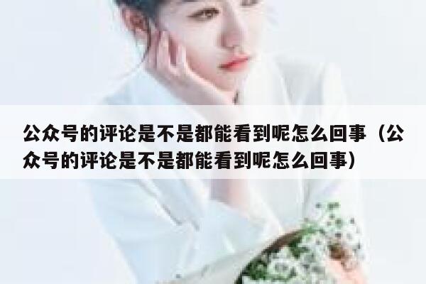 公众号的评论是不是都能看到呢怎么回事（公众号的评论是不是都能看到呢怎么回事） 第1张