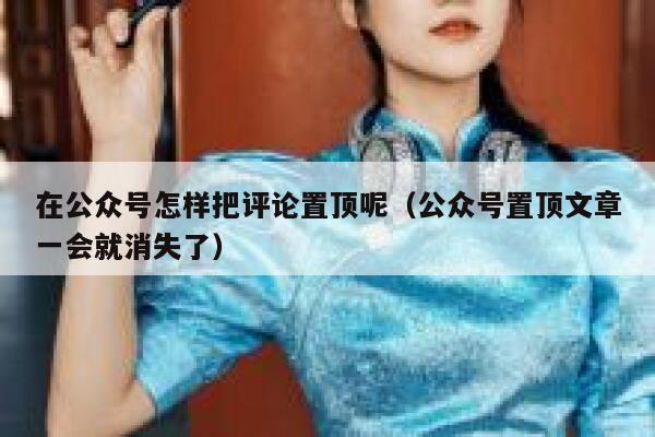 在公众号怎样把评论置顶呢(公众号置顶文章一会就消失了) 第1张 在公众号怎样把评论置顶呢(公众号置顶文章一会就消失了) 第1张