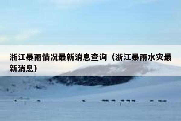 浙江暴雨情况最新消息查询(浙江暴雨水灾最新消息) 第1张 浙江暴雨情况最新消息查询(浙江暴雨水灾最新消息) 第1张