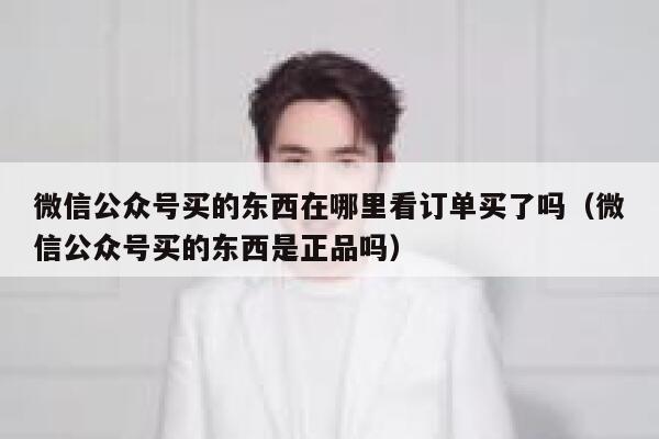 微信公众号买的东西在哪里看订单买了吗（微信公众号买的东西是正品吗） 第1张