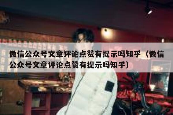 微信公众号文章评论点赞有提示吗知乎(微信公众号文章评论点赞有提示吗知乎) 第1张 微信公众号文章评论点赞有提示吗知乎(微信公众号文章评论点赞有提示吗知乎) 第1张