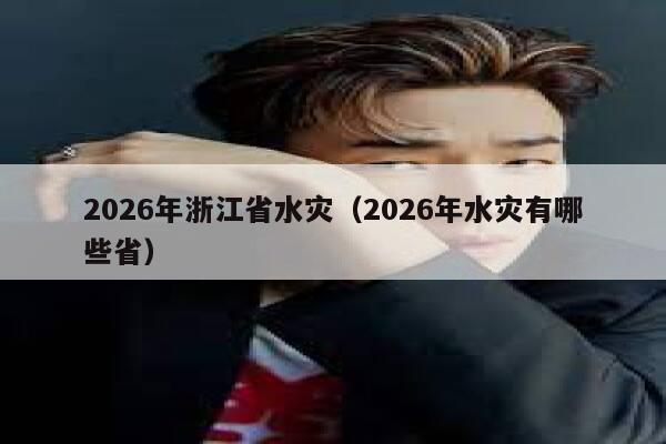 2026年浙江省水灾(2026年水灾有哪些省) 第1张 2026年浙江省水灾(2026年水灾有哪些省) 第1张