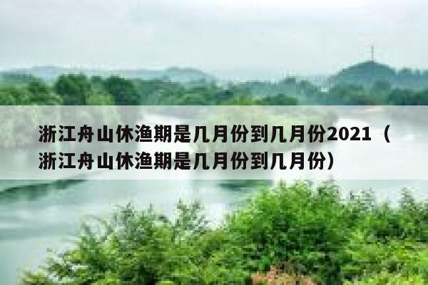浙江舟山休渔期是几月份到几月份2021(浙江舟山休渔期是几月份到几月份) 第1张 浙江舟山休渔期是几月份到几月份2021(浙江舟山休渔期是几月份到几月份) 第1张