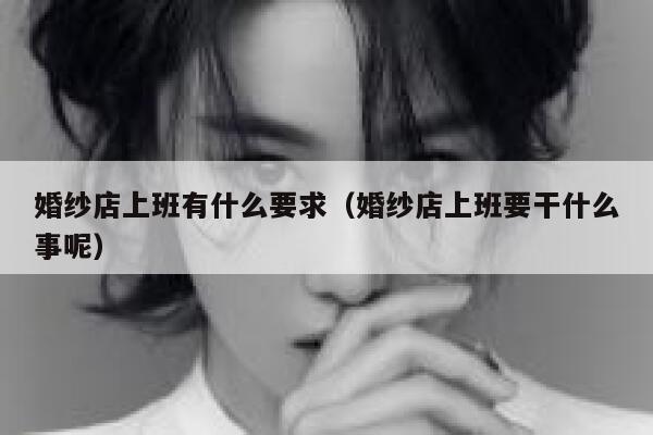 婚纱店上班有什么要求（婚纱店上班要干什么事呢） 第1张