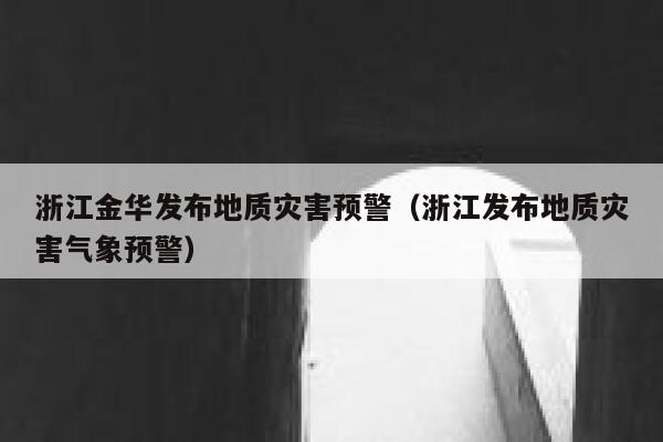 浙江金华发布地质灾害预警（浙江发布地质灾害气象预警） 第1张