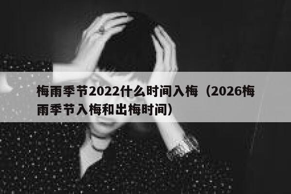 梅雨季节2022什么时间入梅（2026梅雨季节入梅和出梅时间） 第1张