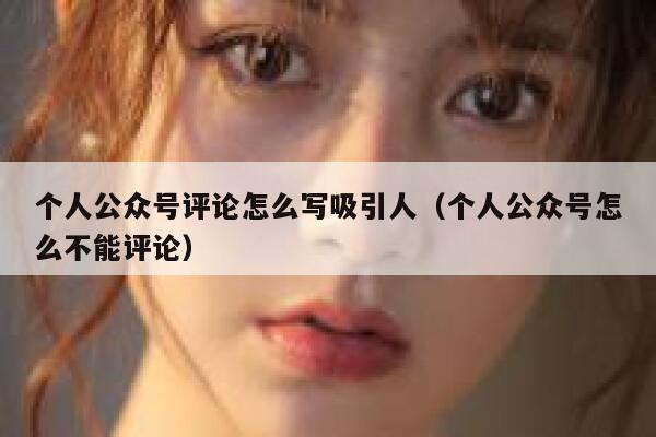 个人公众号评论怎么写吸引人（个人公众号怎么不能评论） 第1张