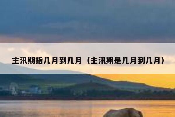 主汛期指几月到几月（主汛期是几月到几月） 第1张