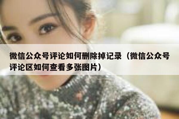 微信公众号评论如何删除掉记录(微信公众号评论区如何查看多张图片) 第1张 微信公众号评论如何删除掉记录(微信公众号评论区如何查看多张图片) 第1张