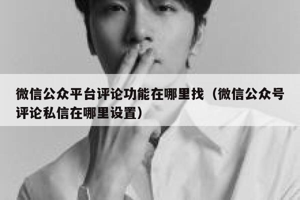 微信公众平台评论功能在哪里找(微信公众号评论私信在哪里设置) 第1张 微信公众平台评论功能在哪里找(微信公众号评论私信在哪里设置) 第1张