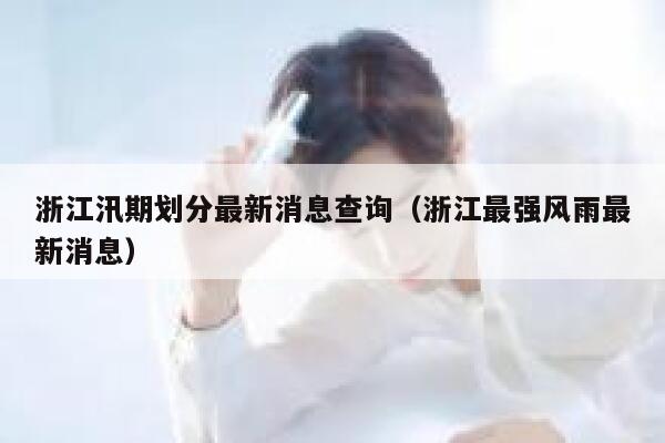 浙江汛期划分最新消息查询（浙江最强风雨最新消息） 第1张