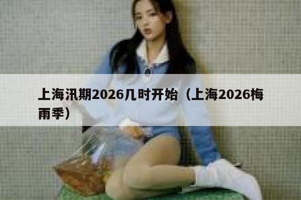 上海汛期2026几时开始(上海2026梅雨季) 第1张 上海汛期2026几时开始(上海2026梅雨季) 第1张