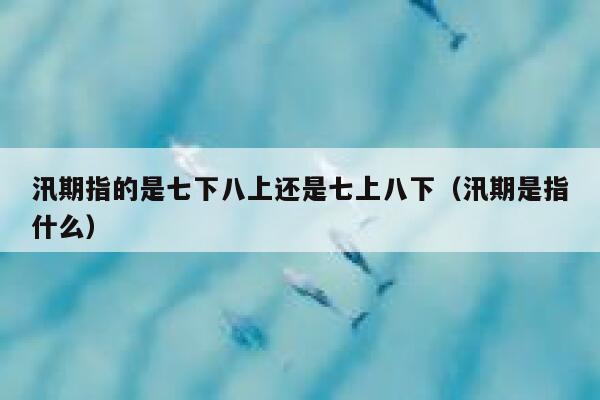 汛期指的是七下八上还是七上八下(汛期是指什么) 第1张 汛期指的是七下八上还是七上八下(汛期是指什么) 第1张