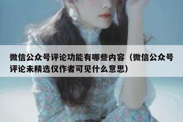 微信公众号评论功能有哪些内容(微信公众号评论未精选仅作者可见什么意思) 第1张 微信公众号评论功能有哪些内容(微信公众号评论未精选仅作者可见什么意思) 第1张