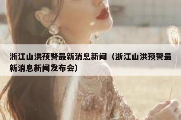 浙江山洪预警最新消息新闻（浙江山洪预警最新消息新闻发布会） 第1张