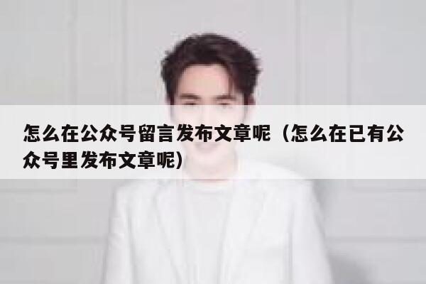 怎么在公众号留言发布文章呢（怎么在已有公众号里发布文章呢） 第1张