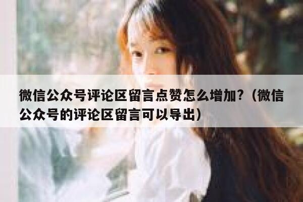 微信公众号评论区留言点赞怎么增加?（微信公众号的评论区留言可以导出） 第1张