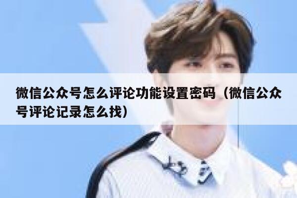 微信公众号怎么评论功能设置密码（微信公众号评论记录怎么找） 第1张