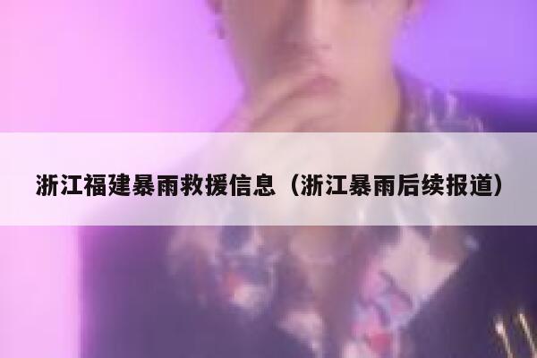 浙江福建暴雨救援信息（浙江暴雨后续报道） 第1张