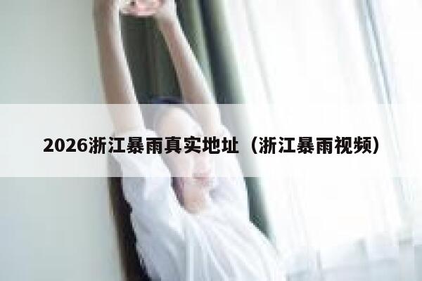2026浙江暴雨真实地址（浙江暴雨视频） 第1张