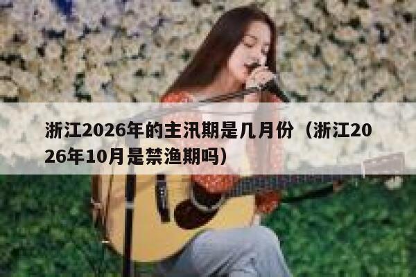 浙江2026年的主汛期是几月份(浙江2026年10月是禁渔期吗) 第1张 浙江2026年的主汛期是几月份(浙江2026年10月是禁渔期吗) 第1张